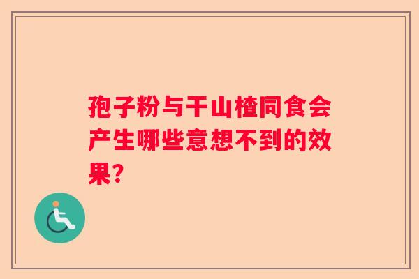 孢子粉与干山楂同食会产生哪些意想不到的效果？