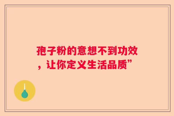 孢子粉的意想不到功效，让你定义生活品质”