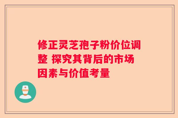 修正灵芝孢子粉价位调整 探究其背后的市场因素与价值考量