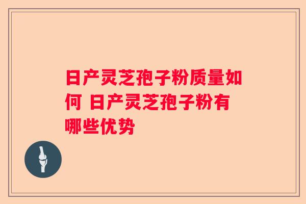 日产灵芝孢子粉质量如何 日产灵芝孢子粉有哪些优势