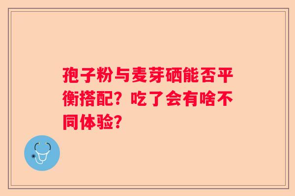 孢子粉与麦芽硒能否平衡搭配？吃了会有啥不同体验？