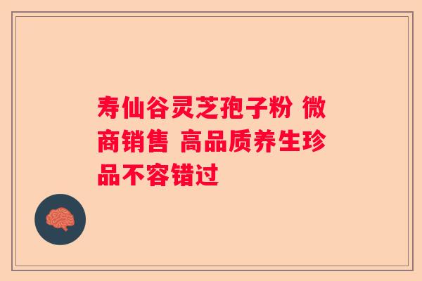 寿仙谷灵芝孢子粉 微商销售 高品质养生珍品不容错过
