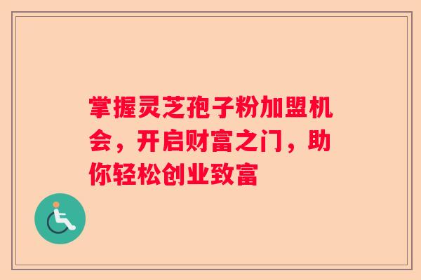 掌握灵芝孢子粉加盟机会，开启财富之门，助你轻松创业致富