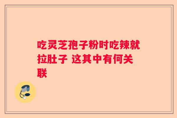 吃灵芝孢子粉时吃辣就拉肚子 这其中有何关联