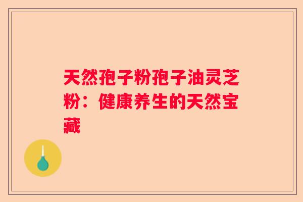 天然孢子粉孢子油灵芝粉：健康养生的天然宝藏