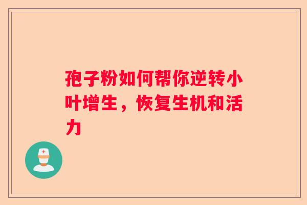 孢子粉如何帮你逆转小叶增生，恢复生机和活力