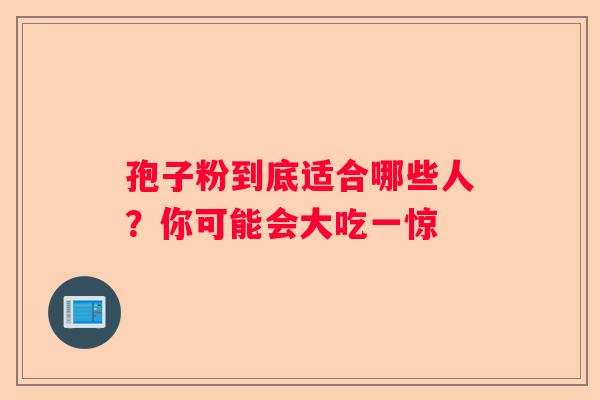 孢子粉到底适合哪些人？你可能会大吃一惊