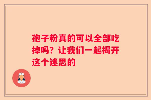 孢子粉真的可以全部吃掉吗？让我们一起揭开这个迷思的