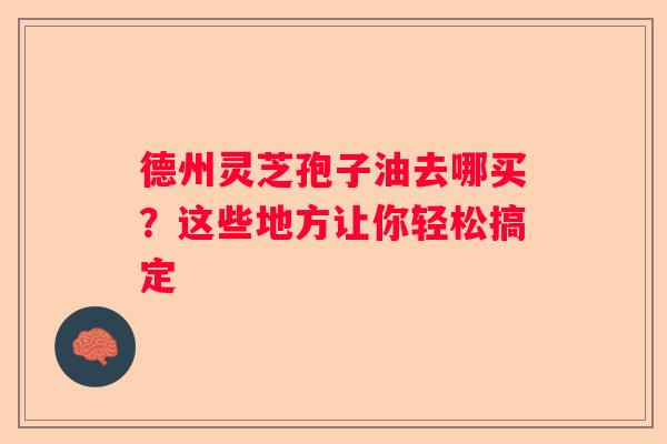德州灵芝孢子油去哪买？这些地方让你轻松搞定