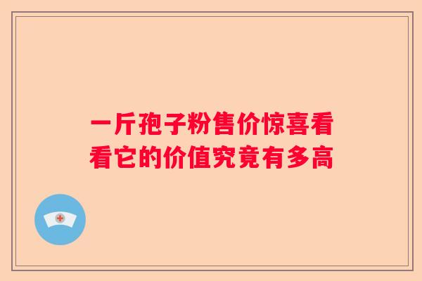一斤孢子粉售价惊喜看看它的价值究竟有多高