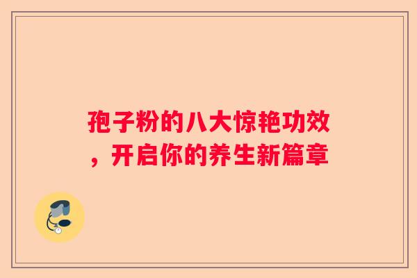 孢子粉的八大惊艳功效，开启你的养生新篇章