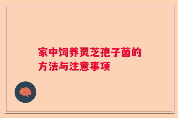 家中饲养灵芝孢子菌的方法与注意事项
