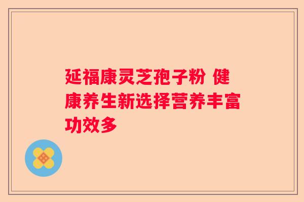 延福康灵芝孢子粉 健康养生新选择营养丰富功效多