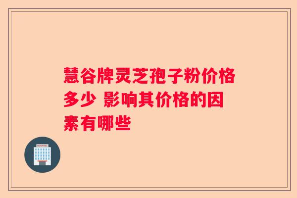 慧谷牌灵芝孢子粉价格多少 影响其价格的因素有哪些