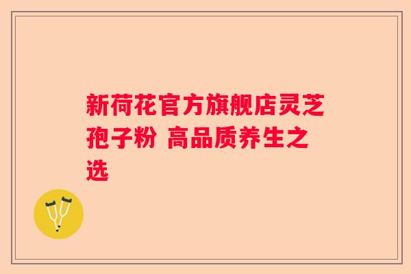 新荷花官方旗舰店灵芝孢子粉 高品质养生之选