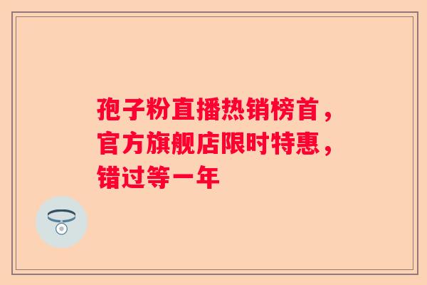 孢子粉直播热销榜首，官方旗舰店限时特惠，错过等一年