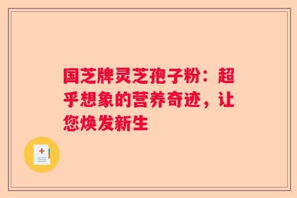 国芝牌灵芝孢子粉：超乎想象的营养奇迹，让您焕发新生