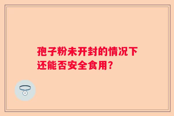 孢子粉未开封的情况下还能否安全食用？