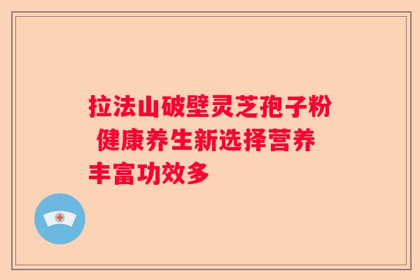 拉法山破壁灵芝孢子粉 健康养生新选择营养丰富功效多