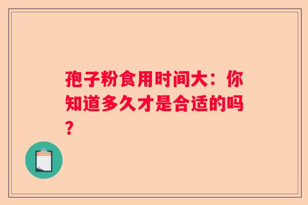 孢子粉食用时间大：你知道多久才是合适的吗？