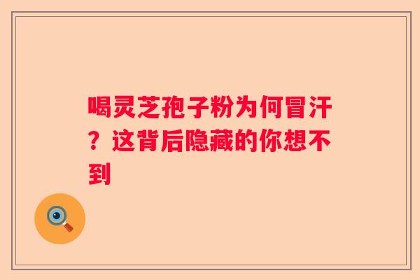 喝灵芝孢子粉为何冒汗？这背后隐藏的你想不到