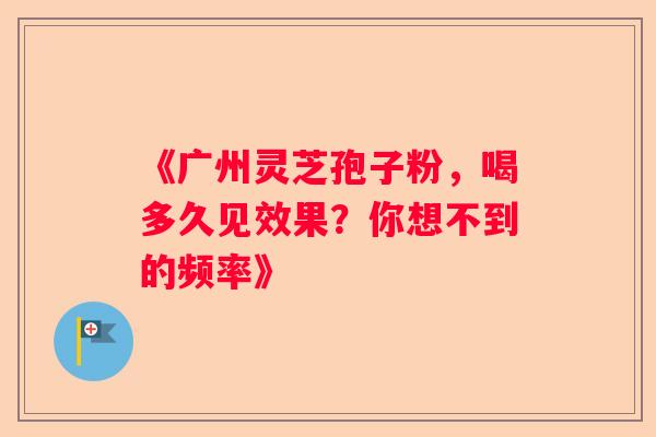 《广州灵芝孢子粉，喝多久见效果？你想不到的频率》
