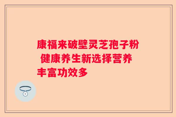 康福来破壁灵芝孢子粉 健康养生新选择营养丰富功效多