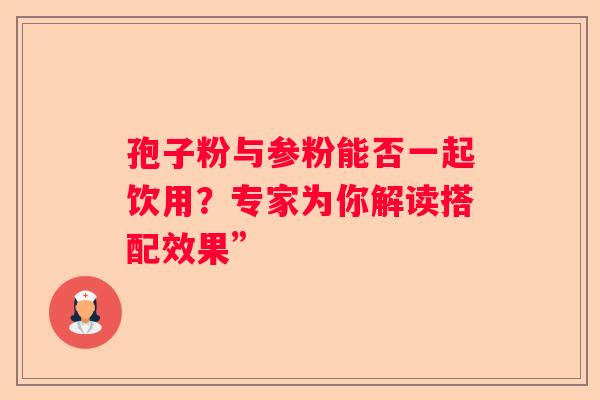 孢子粉与参粉能否一起饮用？专家为你解读搭配效果”