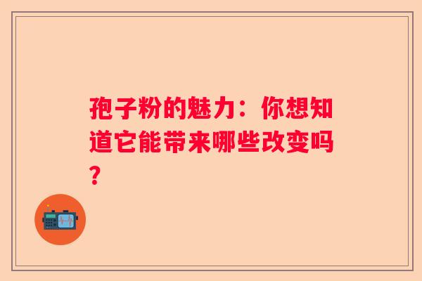孢子粉的魅力：你想知道它能带来哪些改变吗？