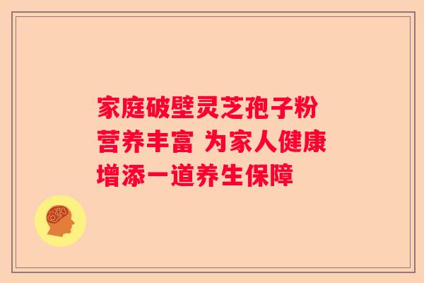 家庭破壁灵芝孢子粉 营养丰富 为家人健康增添一道养生保障