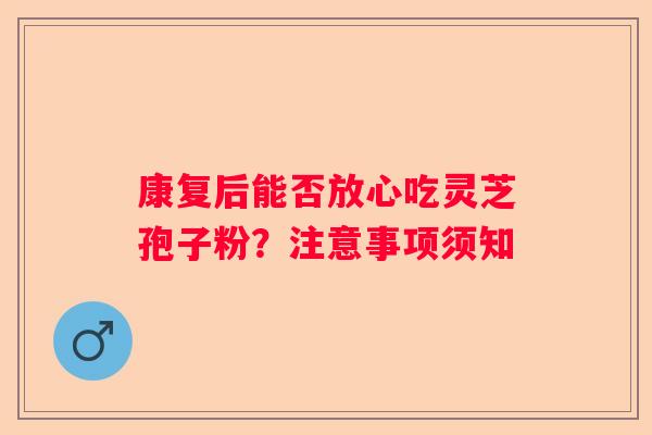 康复后能否放心吃灵芝孢子粉？注意事项须知