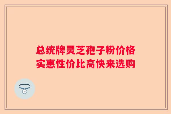总统牌灵芝孢子粉价格实惠性价比高快来选购