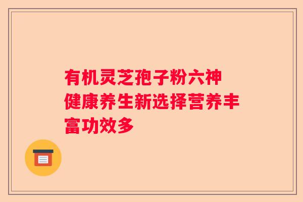 有机灵芝孢子粉六神 健康养生新选择营养丰富功效多