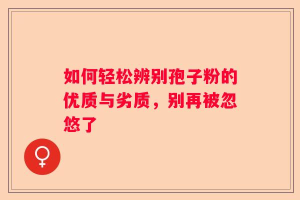 如何轻松辨别孢子粉的优质与劣质，别再被忽悠了