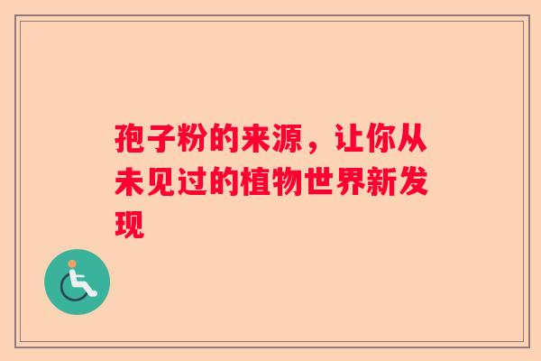 孢子粉的来源，让你从未见过的植物世界新发现
