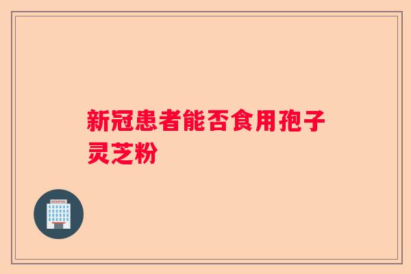 新冠患者能否食用孢子灵芝粉