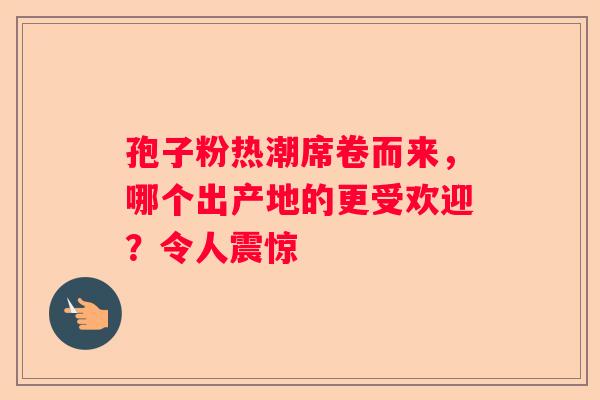 孢子粉热潮席卷而来，哪个出产地的更受欢迎？令人震惊