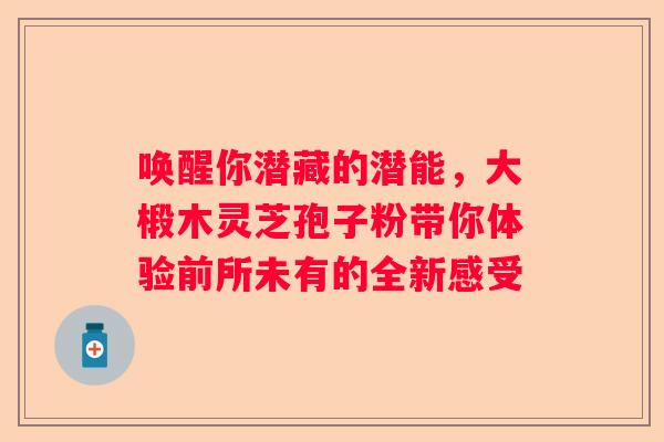 唤醒你潜藏的潜能，大椴木灵芝孢子粉带你体验前所未有的全新感受