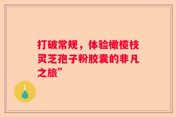 打破常规，体验橄榄枝灵芝孢子粉胶囊的非凡之旅”