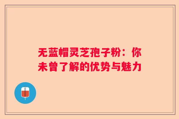无蓝帽灵芝孢子粉：你未曾了解的优势与魅力
