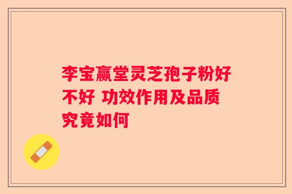李宝赢堂灵芝孢子粉好不好 功效作用及品质究竟如何