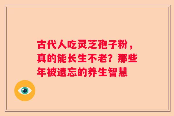 古代人吃灵芝孢子粉，真的能长生不老？那些年被遗忘的养生智慧