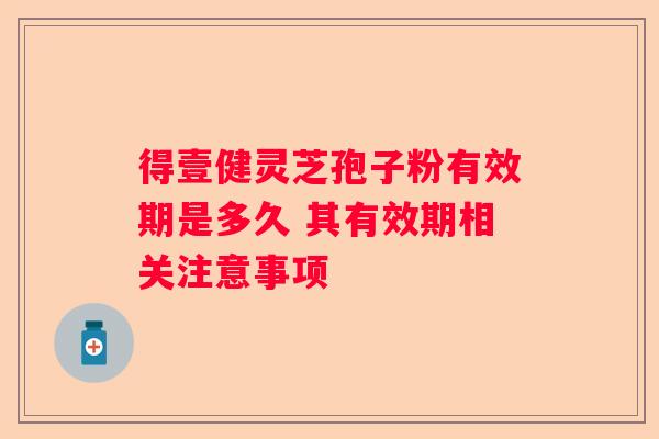 得壹健灵芝孢子粉有效期是多久 其有效期相关注意事项