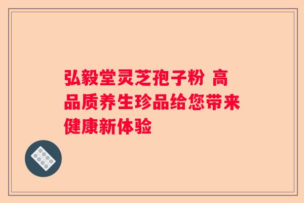 弘毅堂灵芝孢子粉 高品质养生珍品给您带来健康新体验