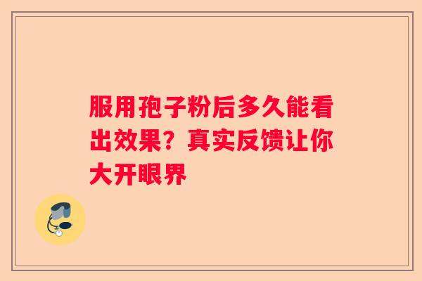 服用孢子粉后多久能看出效果？真实反馈让你大开眼界