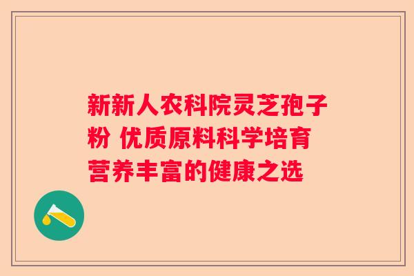 新新人农科院灵芝孢子粉 优质原料科学培育营养丰富的健康之选