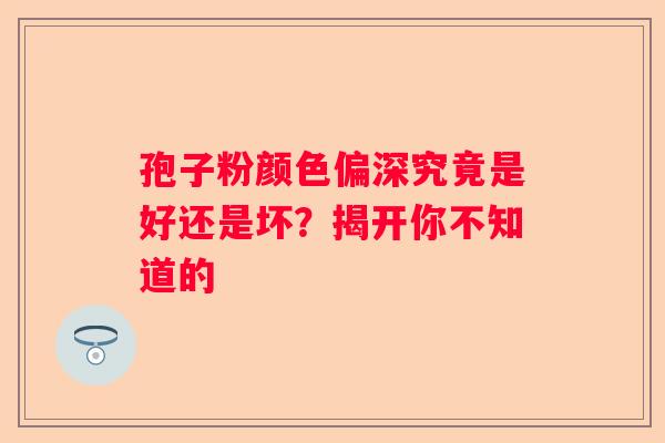 孢子粉颜色偏深究竟是好还是坏？揭开你不知道的