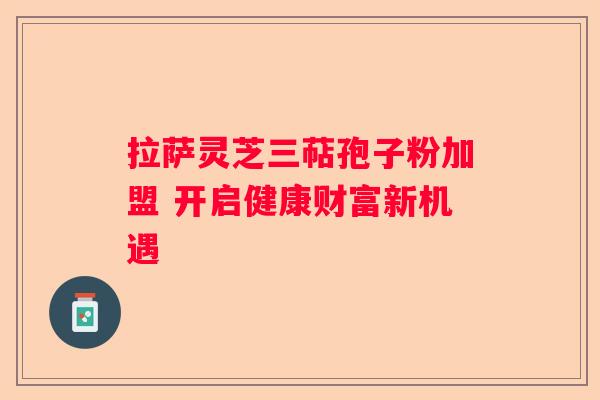 拉萨灵芝三萜孢子粉加盟 开启健康财富新机遇