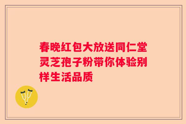春晚红包大放送同仁堂灵芝孢子粉带你体验别样生活品质