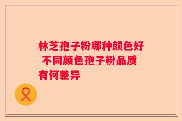 林芝孢子粉哪种颜色好 不同颜色孢子粉品质有何差异